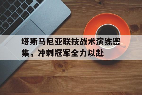 1xbet体育网址-关于塔斯马尼亚联技战术演练密集，冲刺冠军全力以赴的信息