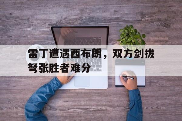 1xbet体育官网app-关于雷丁遭遇西布朗，双方剑拔弩张胜者难分的信息